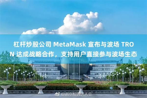 杠杆炒股公司 MetaMask 宣布与波场 TRON 达成战略合作，支持用户直接参与波场生态