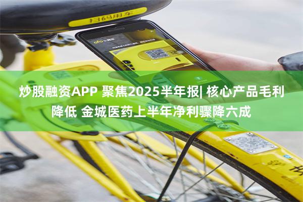 炒股融资APP 聚焦2025半年报| 核心产品毛利降低 金城医药上半年净利骤降六成