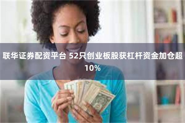 联华证券配资平台 52只创业板股获杠杆资金加仓超10%