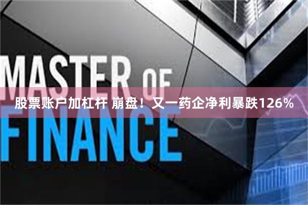 股票账户加杠杆 崩盘！又一药企净利暴跌126%