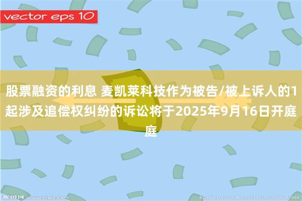 股票融资的利息 麦凯莱科技作为被告/被上诉人的1起涉及追偿权纠纷的诉讼将于2025年9月16日开庭