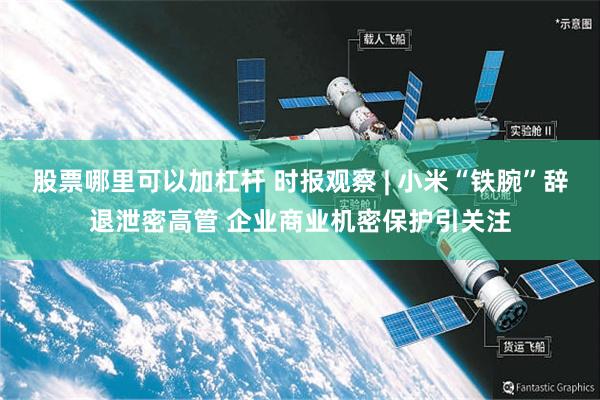 股票哪里可以加杠杆 时报观察 | 小米“铁腕”辞退泄密高管 企业商业机密保护引关注