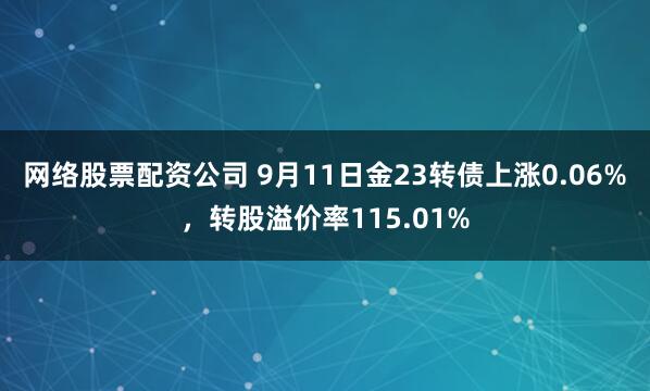 网络股票配资公司 9月11日金23转债上涨0.06%，转股溢价率115.01%