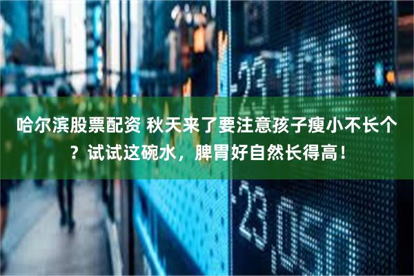 哈尔滨股票配资 秋天来了要注意孩子瘦小不长个？试试这碗水，脾胃好自然长得高！