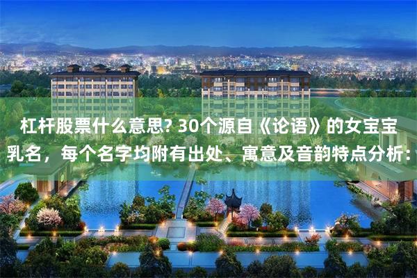 杠杆股票什么意思? 30个源自《论语》的女宝宝乳名，每个名字均附有出处、寓意及音韵特点分析：