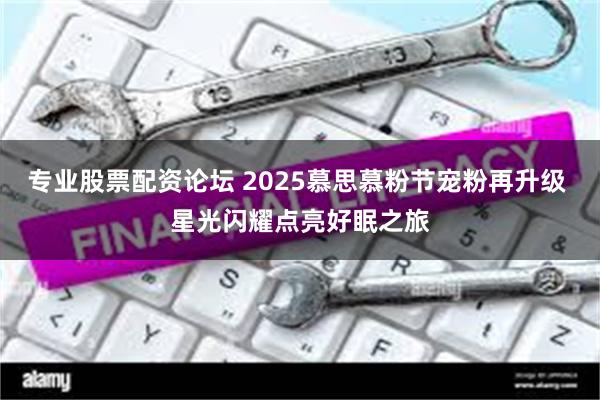 专业股票配资论坛 2025慕思慕粉节宠粉再升级 星光闪耀点亮好眠之旅