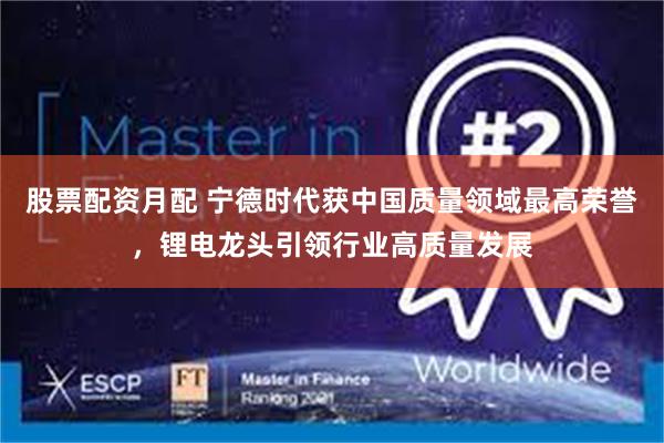股票配资月配 宁德时代获中国质量领域最高荣誉，锂电龙头引领行业高质量发展
