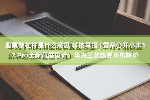股票做杠杆是什么意思 科技早报 | 雷军公开小米17 Pro全新背屏设计；华为三款旗舰手机降价