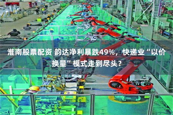 淮南股票配资 韵达净利暴跌49%,快递业“以价换量”模式走到尽头?