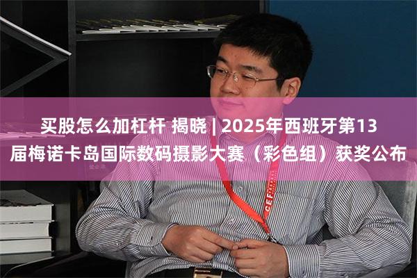 买股怎么加杠杆 揭晓 | 2025年西班牙第13届梅诺卡岛国际数码摄影大赛(彩色组)获奖公布