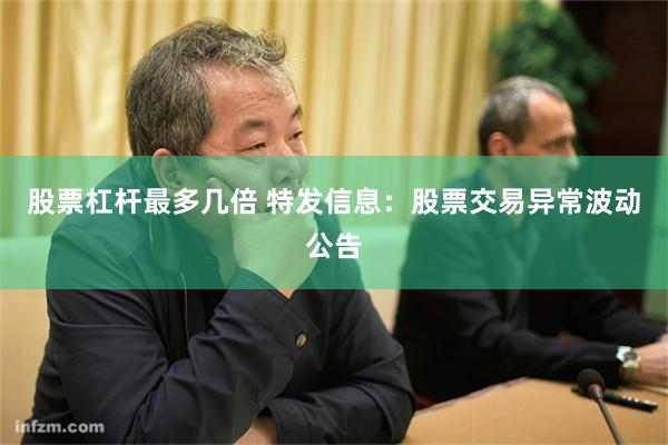 股票杠杆最多几倍 特发信息：股票交易异常波动公告