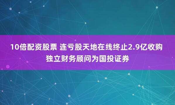 10倍配资股票 连亏股天地在线终止2.9亿收购 独立财务顾问为国投证券
