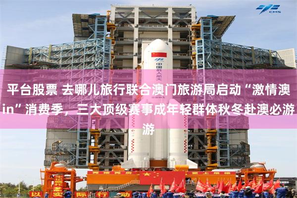 平台股票 去哪儿旅行联合澳门旅游局启动“激情澳in”消费季，三大顶级赛事成年轻群体秋冬赴澳必游