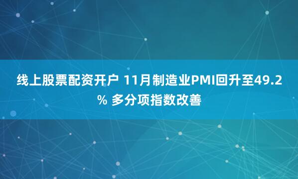 线上股票配资开户 11月制造业PMI回升至49.2% 多分项指数改善