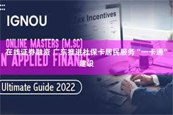 在线证劵融资 广东推进社保卡居民服务“一卡通”建设