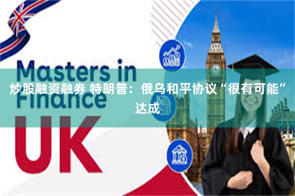 炒股融资融券 特朗普:俄乌和平协议“很有可能”达成