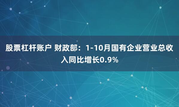 股票杠杆账户 财政部：1-10月国有企业营业总收入同比增长0.9%
