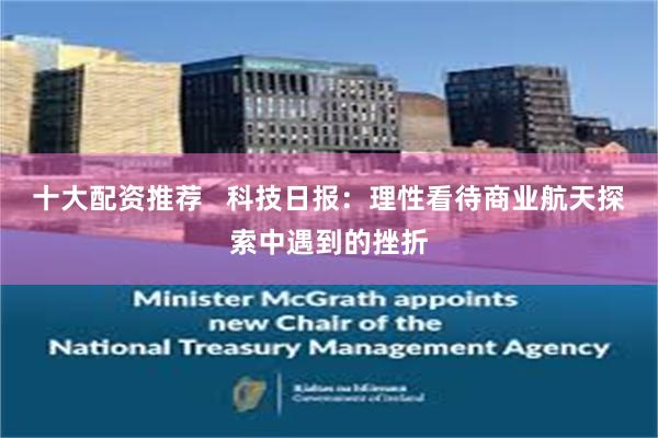 十大配资推荐 科技日报:理性看待商业航天探索中遇到的挫折