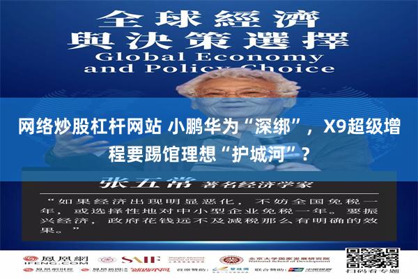 网络炒股杠杆网站 小鹏华为“深绑”,X9超级增程要踢馆理想“护城河”?