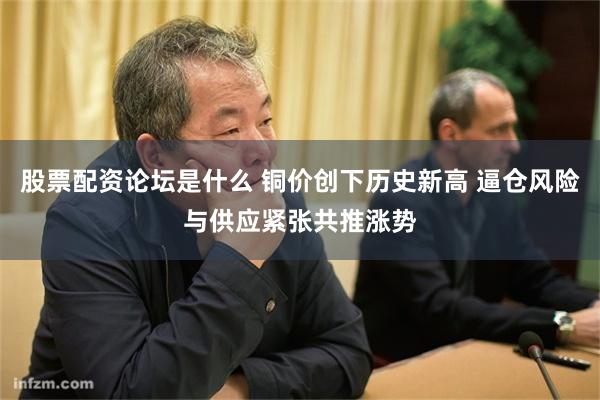 股票配资论坛是什么 铜价创下历史新高 逼仓风险与供应紧张共推涨势