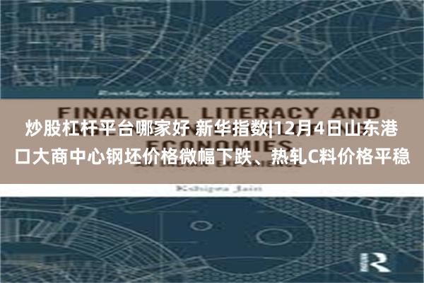 炒股杠杆平台哪家好 新华指数|12月4日山东港口大商中心钢坯价格微幅下跌、热轧C料价格平稳