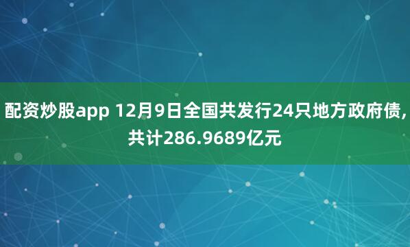 配资炒股app 12月9日全国共发行24只地方政府债,共计286.9689亿元
