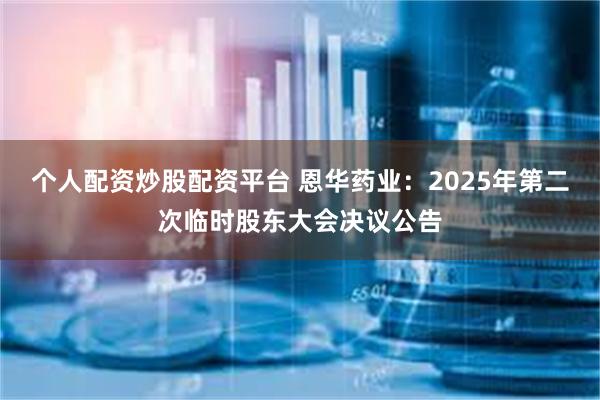 个人配资炒股配资平台 恩华药业：2025年第二次临时股东大会决议公告
