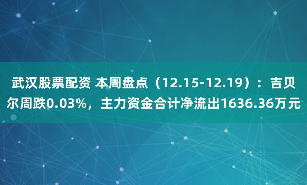 武汉股票配资 本周盘点(12.15-12.19):吉贝尔周跌0.03%,主力资金合计净流出1636.36万元
