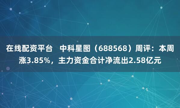 在线配资平台   中科星图（688568）周评：本周涨3.85%，主力资金合计净流出2.58亿元