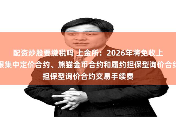 配资炒股要缴税吗 上金所:2026年将免收上海金、上海银集中定价合约、熊猫金币合约和履约担保型询价合约交易手续费