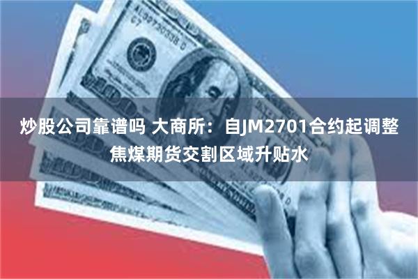 炒股公司靠谱吗 大商所：自JM2701合约起调整焦煤期货交割区域升贴水