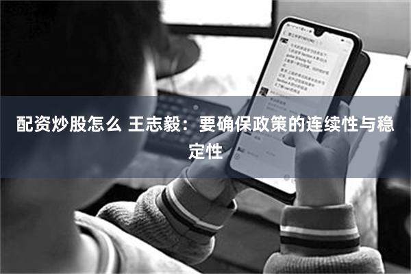 配资炒股怎么 王志毅:要确保政策的连续性与稳定性
