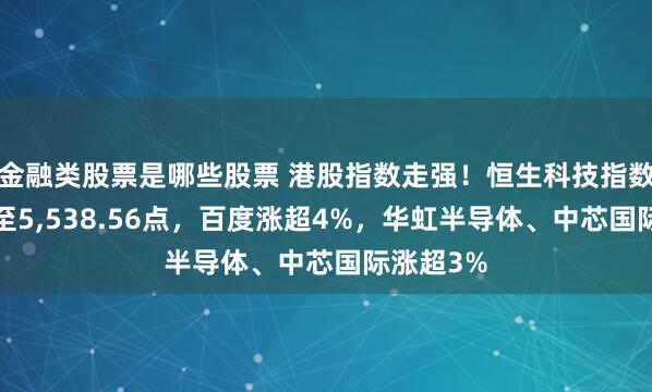 金融类股票是哪些股票 港股指数走强！恒生科技指数上涨1%至5,538.56点，百度涨超4%，华虹半导体、中芯国际涨超3%