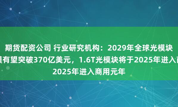 期货配资公司 行业研究机构：2029年全球光模块市场规模有望突破370亿美元，1.6T光模块将于2025年进入商用元年