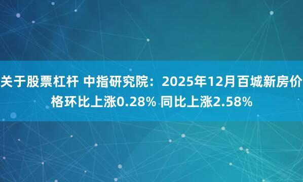 关于股票杠杆 中指研究院：2025年12月百城新房价格环比上涨0.28% 同比上涨2.58%