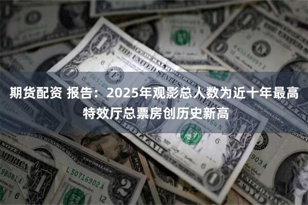 期货配资 报告：2025年观影总人数为近十年最高 特效厅总票房创历史新高