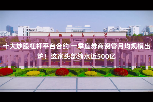 十大炒股杠杆平台合约 一季度券商资管月均规模出炉！这家头部缩水近500亿