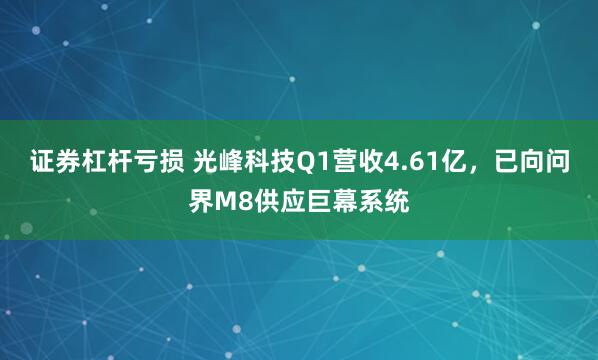证券杠杆亏损 光峰科技Q1营收4.61亿，已向问界M8供应巨幕系统