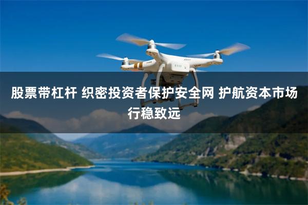 股票带杠杆 织密投资者保护安全网 护航资本市场行稳致远