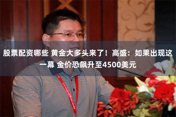 股票配资哪些 黄金大多头来了！高盛：如果出现这一幕 金价恐飙升至4500美元