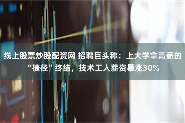 线上股票炒股配资网 招聘巨头称:上大学拿高薪的“捷径”终结,技术工人薪资暴涨30%