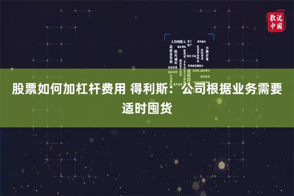 股票如何加杠杆费用 得利斯：公司根据业务需要适时囤货