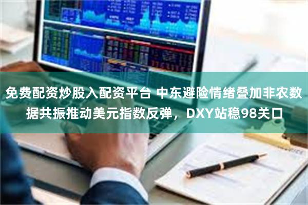 免费配资炒股入配资平台 中东避险情绪叠加非农数据共振推动美元指数反弹，DXY站稳98关口
