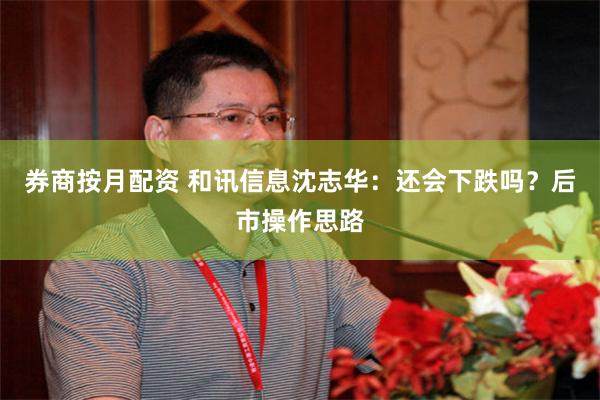 券商按月配资 和讯信息沈志华：还会下跌吗？后市操作思路