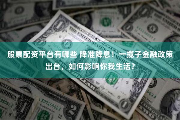 股票配资平台有哪些 降准降息！一揽子金融政策出台，如何影响你我生活？