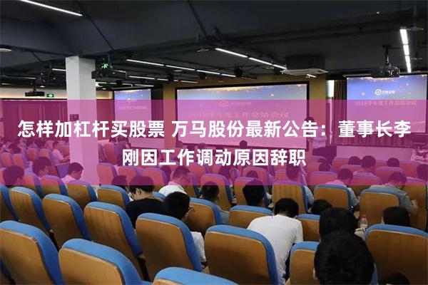 怎样加杠杆买股票 万马股份最新公告：董事长李刚因工作调动原因辞职