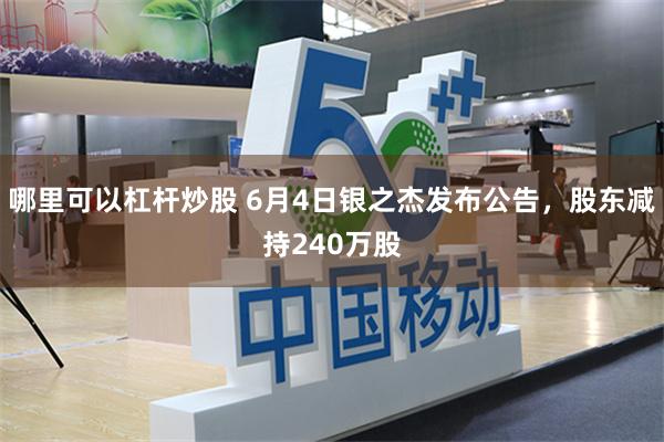 哪里可以杠杆炒股 6月4日银之杰发布公告，股东减持240万股