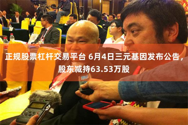 正规股票杠杆交易平台 6月4日三元基因发布公告，股东减持63.53万股