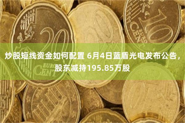 炒股短线资金如何配置 6月4日蓝盾光电发布公告，股东减持195.85万股