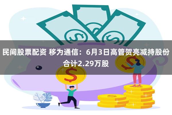 民间股票配资 移为通信：6月3日高管贺亮减持股份合计2.29万股